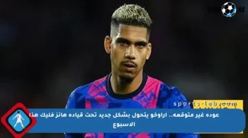 عودة غير متوقعة.. أراوخو يتحول بشكل جديد تحت قيادة هانز فليك هذا الأسبوع